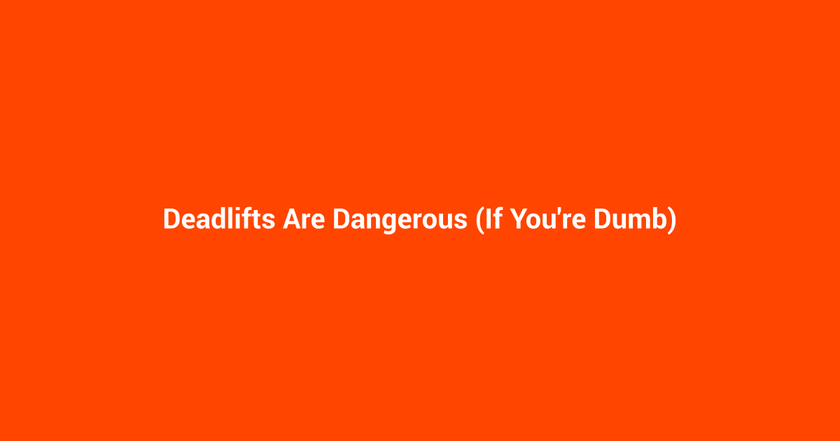 Deadlifts Are Dangerous (If You're Dumb)
